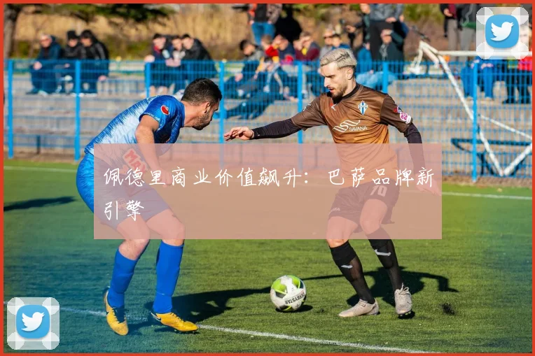 佩德里商业价值飙升：巴萨品牌新引擎