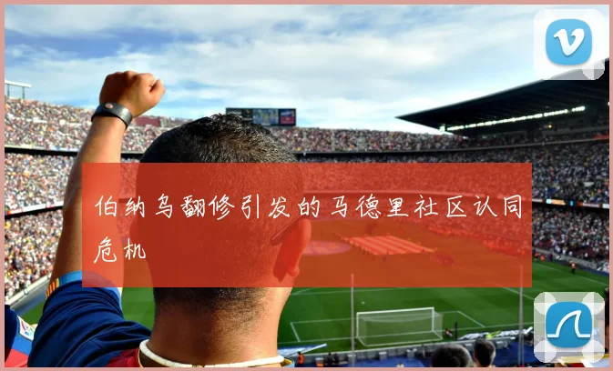 伯纳乌翻修引发的马德里社区认同危机