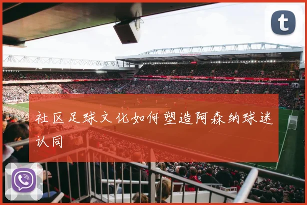 社区足球文化如何塑造阿森纳球迷认同