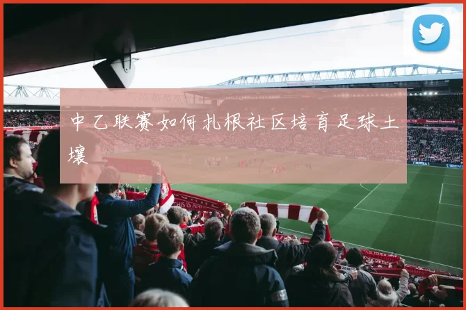 中乙联赛如何扎根社区培育足球土壤