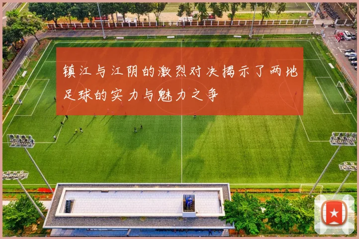 镇江与江阴的激烈对决揭示了两地足球的实力与魅力之争