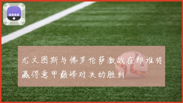 尤文图斯与佛罗伦萨激战在即谁将赢得意甲巅峰对决的胜利