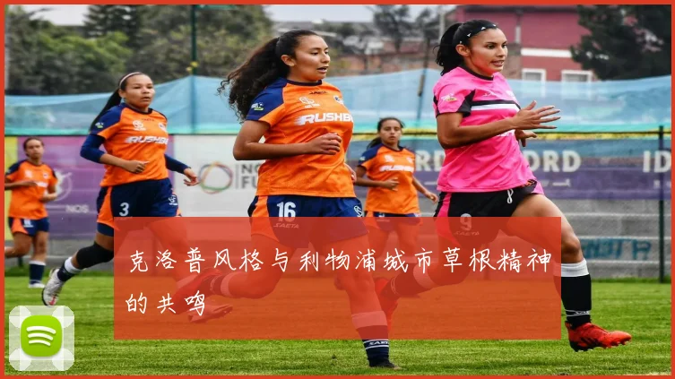 克洛普风格与利物浦城市草根精神的共鸣