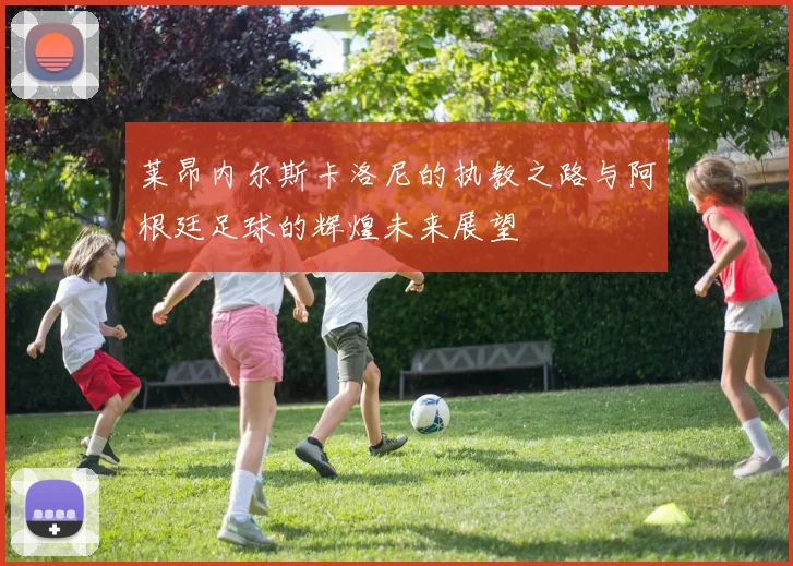 莱昂内尔斯卡洛尼的执教之路与阿根廷足球的辉煌未来展望