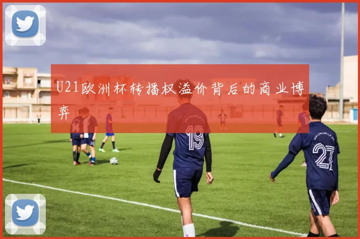 U21欧洲杯转播权溢价背后的商业博弈