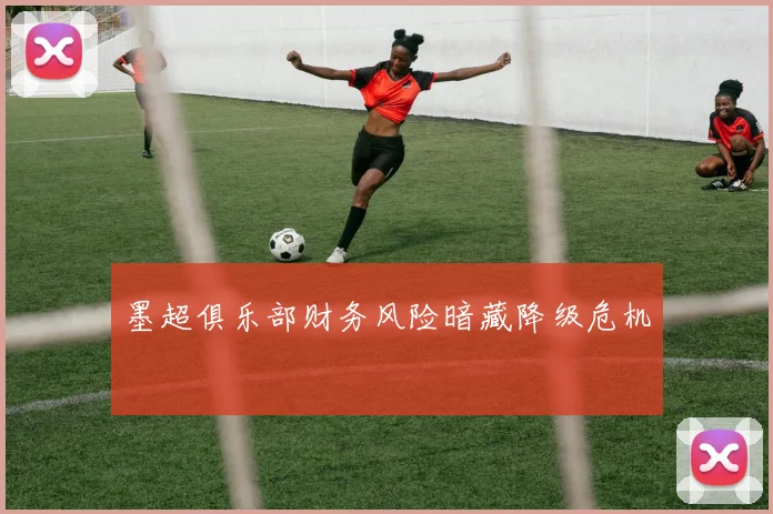墨超俱乐部财务风险暗藏降级危机
