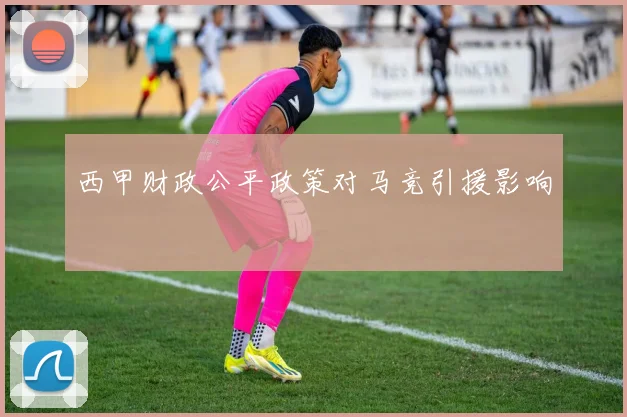 西甲财政公平政策对马竞引援影响