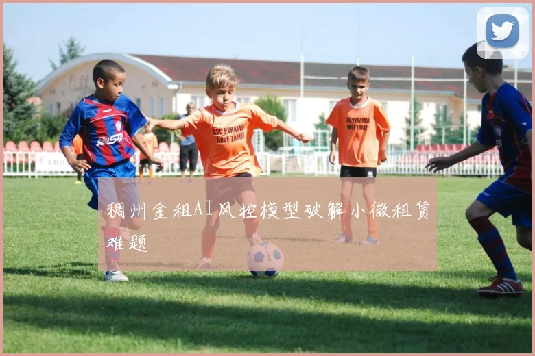稠州金租AI风控模型破解小微租赁难题