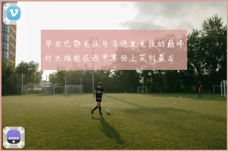 毕尔巴鄂竞技与马德里竞技的巅峰对决谁能在西甲赛场上笑到最后
