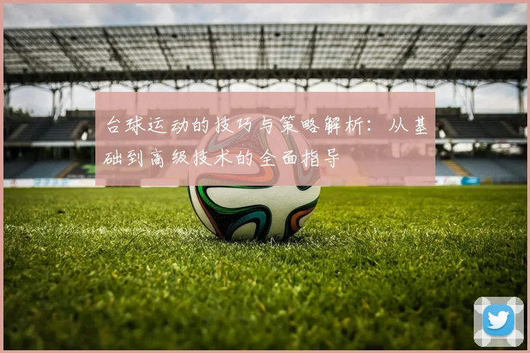 台球运动的技巧与策略解析：从基础到高级技术的全面指导
