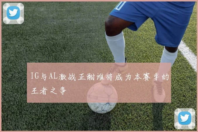 IG与AL激战正酣谁将成为本赛季的王者之争