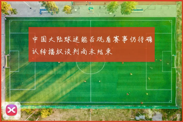 中国大陆球迷能否观看赛事仍待确认转播权谈判尚未结束