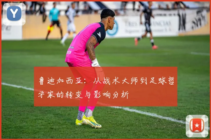 鲁迪加西亚：从战术大师到足球哲学家的转变与影响分析