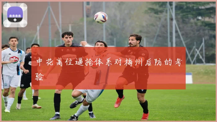 申花高位逼抢体系对梅州后防的考验