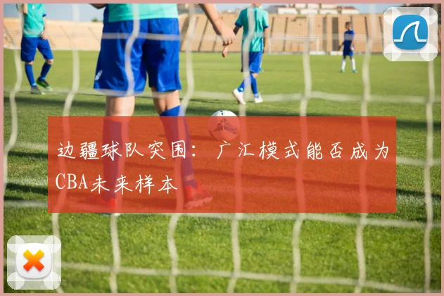 边疆球队突围：广汇模式能否成为CBA未来样本
