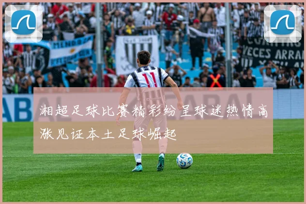 湘超足球比赛精彩纷呈球迷热情高涨见证本土足球崛起