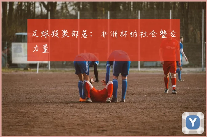 足球凝聚部落：非洲杯的社会整合力量