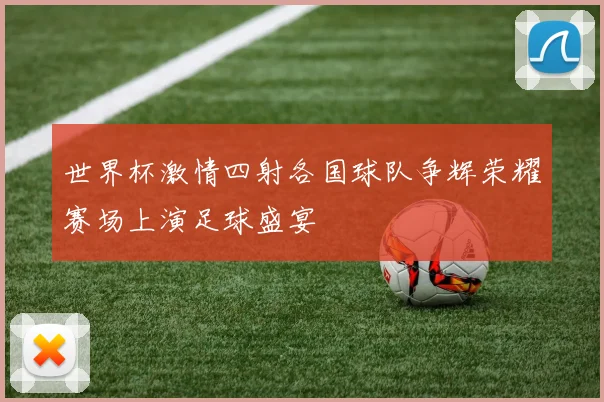 世界杯激情四射各国球队争辉荣耀赛场上演足球盛宴