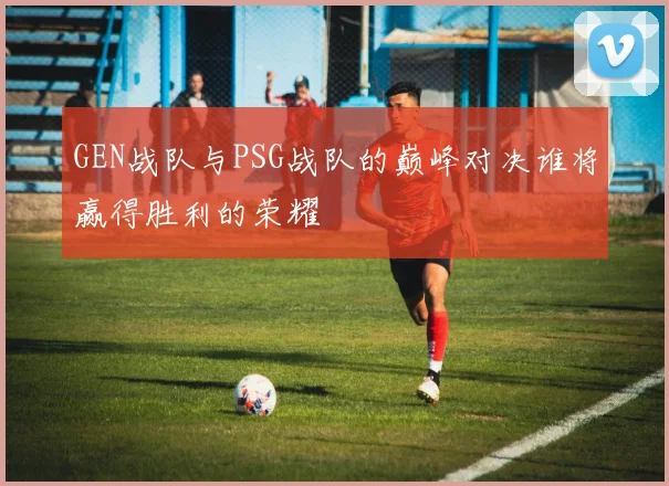 GEN战队与PSG战队的巅峰对决谁将赢得胜利的荣耀