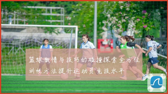 篮球激情与技巧的碰撞探索全方位训练方法提升运动员竞技水平
