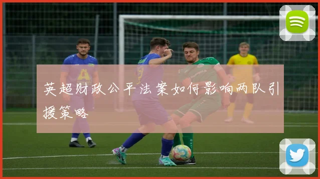 英超财政公平法案如何影响两队引援策略