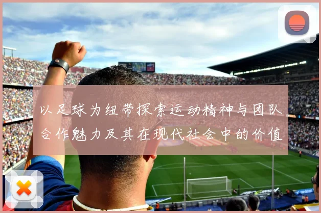 以足球为纽带探索运动精神与团队合作魅力及其在现代社会中的价值