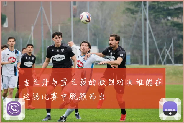 吉兰丹与雪兰莪的激烈对决谁能在这场比赛中脱颖而出