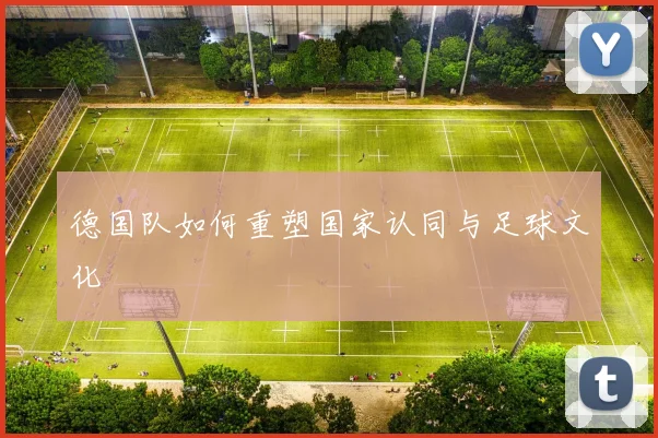 德国队如何重塑国家认同与足球文化