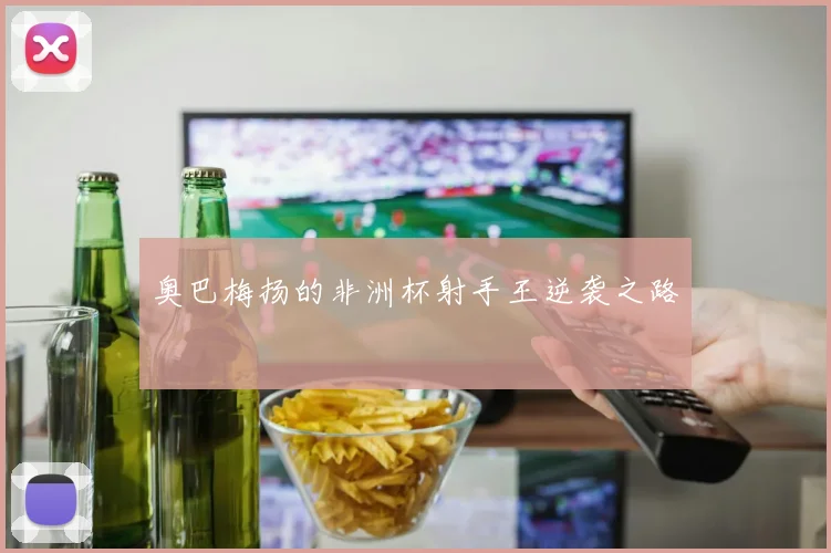 奥巴梅扬的非洲杯射手王逆袭之路