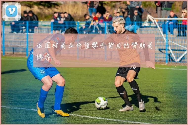法国杯商业价值攀升背后的赞助商博弈