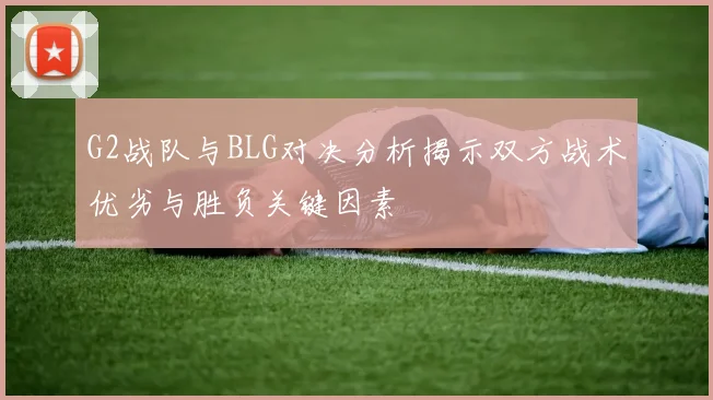 G2战队与BLG对决分析揭示双方战术优劣与胜负关键因素