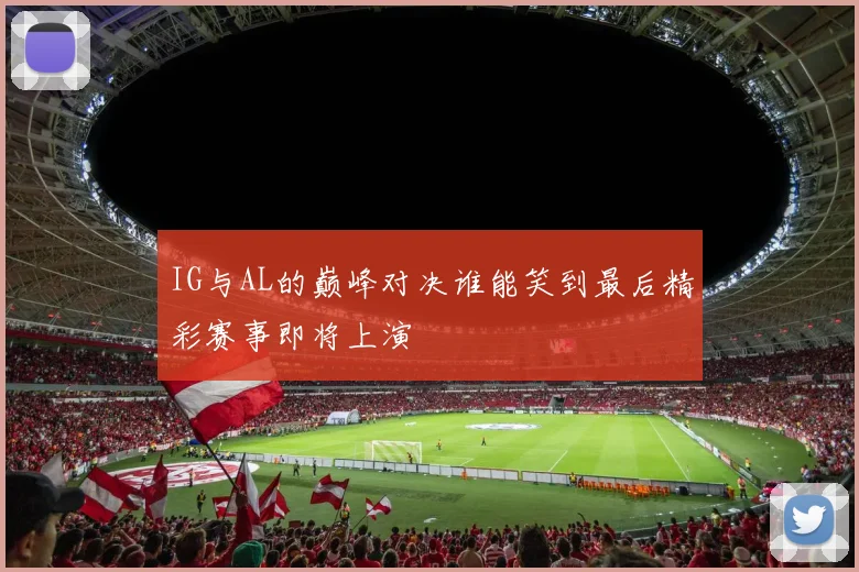 IG与AL的巅峰对决谁能笑到最后精彩赛事即将上演