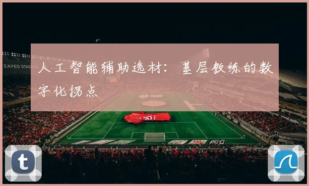 人工智能辅助选材：基层教练的数字化拐点